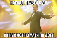 наебал друзей с др сижу смотрю матч по доте