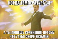 когда температура 38 а ты пишешь сочинения, потому что у тебя скоро экзамен