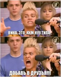 Вика..это..кхм.нуу типа.. ДОБАВЬ В ДРУЗЬЯ!!!