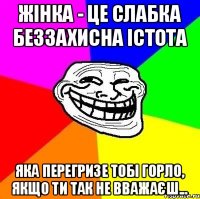 Жінка - це слабка беззахисна істота яка перегризе тобі горло, якщо ти так не вважаєш...