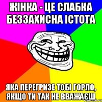 Жінка - це слабка беззахисна істота яка перегризе тобі горло, якщо ти так не вважаєш