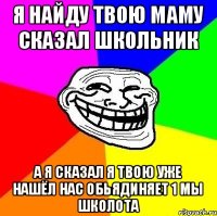 Я найду твою маму сказал школьник а я сказал я твою уже нашёл нас обьядиняет 1 мы школота