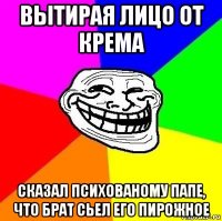 вытирая лицо от крема сказал психованому папе, что брат сьел его пирожное