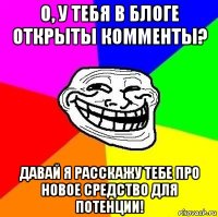 о, у тебя в блоге открыты комменты? давай я расскажу тебе про новое средство для потенции!