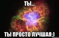 Ты... Ты просто лучшая;)