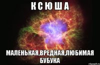 К С Ю Ш А Маленькая,вредная,любимая бубука