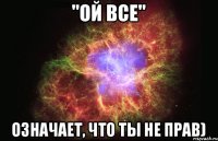 "Ой все" означает, что ты не прав)