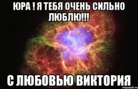 ЮРА ! Я ТЕБЯ ОЧЕНЬ СИЛЬНО ЛЮБЛЮ!!! с любовью Виктория