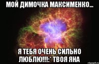 МОЙ ДИМОЧКА МАКСИМЕНКО... Я ТЕБЯ ОЧЕНЬ СИЛЬНО ЛЮБЛЮ!!!:* Твоя Яна