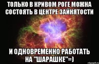 Только в Кривом Роге можна состоять в центре зайнятости и одновременно работать на "шарашке"=)