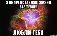 Я не представляю жизни без тебя!!! Люблю тебя