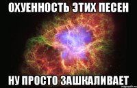 Охуенность этих песен Ну просто зашкаливает