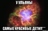 у Ульяны Самые красивые дети!!***