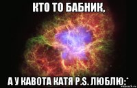 Кто то бабник, а у кавота Катя p.s. люблю:*