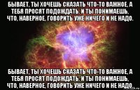 бывает, ты хочешь сказать что-то важное, а тебя просят подождать. и ты понимаешь, что, наверное, говорить уже ничего и не надо. бывает, ты хочешь сказать что-то важное, а тебя просят подождать. и ты понимаешь, что, наверное, говорить уже ничего и не надо.