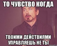 то чувство когда твоими действиями управляешь не ты