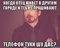 Когда отец живет в другом городе И тебя спрашивают Телефон тухи шу дас?