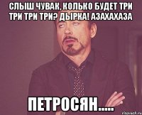 Слыш чувак, колько будет три три три три? ДЫРКА! Азахахаза Петросян.....