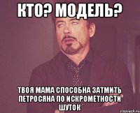 кто? модель? твоя мама способна затмить петросяна по искромётности шуток