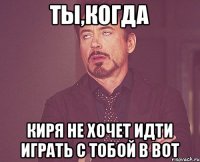 ТЫ,КОГДА КИРЯ НЕ ХОЧЕТ ИДТИ ИГРАТЬ С ТОБОЙ В ВОТ