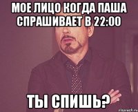 Мое лицо когда паша спрашивает в 22:00 ТЫ СПИШЬ?