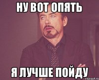 Ну вот опять Я лучше пойду