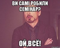 Ви самі робили семінар? Ой,всё!