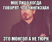 Мое лицо когда говорят, что Чингизхан это монгол а не тюрк