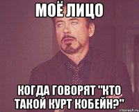 Моё лицо когда говорят "Кто такой Курт Кобейн?"