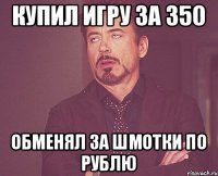 купил игру за 350 обменял за шмотки по рублю