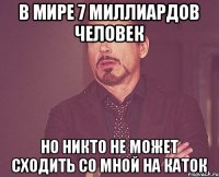 в мире 7 миллиардов человек но никто не может сходить со мной на каток