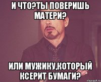 и что?ты поверишь матери? или мужику,который ксерит бумаги?