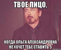 твое лицо, когда Ольга Александровна не хочет тебе ставить 5