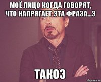 Моё лицо когда говорят, что напрягает эта фраза...э ТАКОЭ