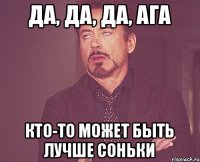 Да, да, да, ага Кто-то может быть лучше Соньки