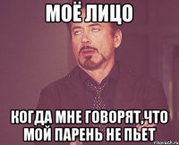 моё лицо когда мне говорят,что мой парень не пьет