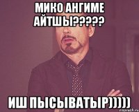 Мико ангиме айтшы????? Иш пысыватыр)))))