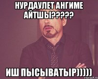 Нурдаулет ангиме айтшы????? Иш пысыватыр)))))