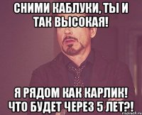 Сними каблуки, ты и так высокая! Я рядом как карлик! Что будет через 5 лет?!