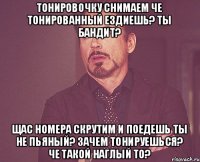 Тонировочку снимаем Че тонированный ездиешь? Ты бандит? Щас номера скрутим и поедешь Ты не пьяный? Зачем тонируешься? Че такой наглый то?