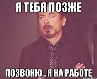 я тебя позже позвоню , я на работе