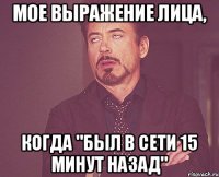 Мое выражение лица, когда "был в сети 15 минут назад"