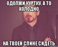 одолжи куртку, а то холодно на твоей спине сидеть