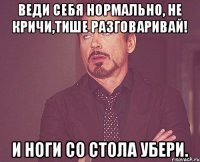 Веди себя нормально, не кричи,тише разговаривай! И ноги со стола убери.