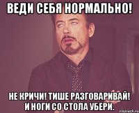 Веди себя нормально! Не кричи! Тише разговаривай! И ноги со стола убери.