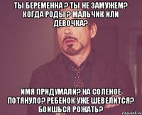 Ты беременна ? Ты не замужем? Когда роды ? Мальчик или девочка? Имя придумали? На соленое потянуло? Ребенок уже шевелится? Боишься рожать?