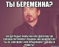 Ты беременна? Когда роды? Мальчик или девочка? На соленое потянуло? Ребенок уже шевелится? Ты не замужем? Имя придумали? Боишься рожать?