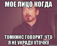 Мое лицо когда Томкинс говорит, что я не украду уточку