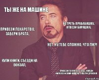 ТЫ ЖЕ НА МАШИНЕ НЕТ, НУ ТЕБЕ СЛОЖНО, ЧТО ЛИ?! КУПИ КНИГИ, СЪЕЗДИ НА ВОКЗАЛ, ПРИВЕЗИ ПОЛЯРНУЮ СОВУ, НАЙДИ ФИЛОСОФСКИЙ КАМЕНЬ, ЗАБЕРИ ДРАКОНА ВСТРЕТЬ ПРАБАБУШКУ, ОТВЕЗИ БАРАШКА, ПРИВЕЗИ ЛЕКАРСТВО, ЗАБЕРИ БРАТА,