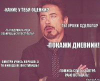 -какие у тебя оценки? -покажи дневник! -смотри учись хорошо, а то никуда не поступишь! -ложись спать, завтра рано вставать! -ты уроки сделала? -ты подумала куда собираешься поступать?